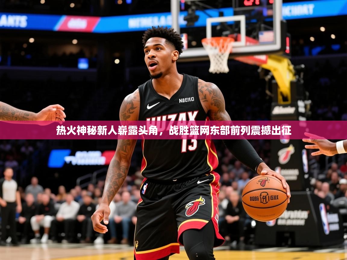 2025米兰体育报热火神秘新人崭露头角，战胜篮网东部前列震撼出征