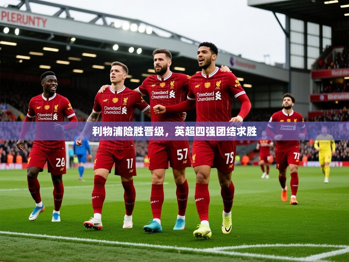 2025米兰体育官网网页版利物浦险胜晋级，英超四强团结求胜