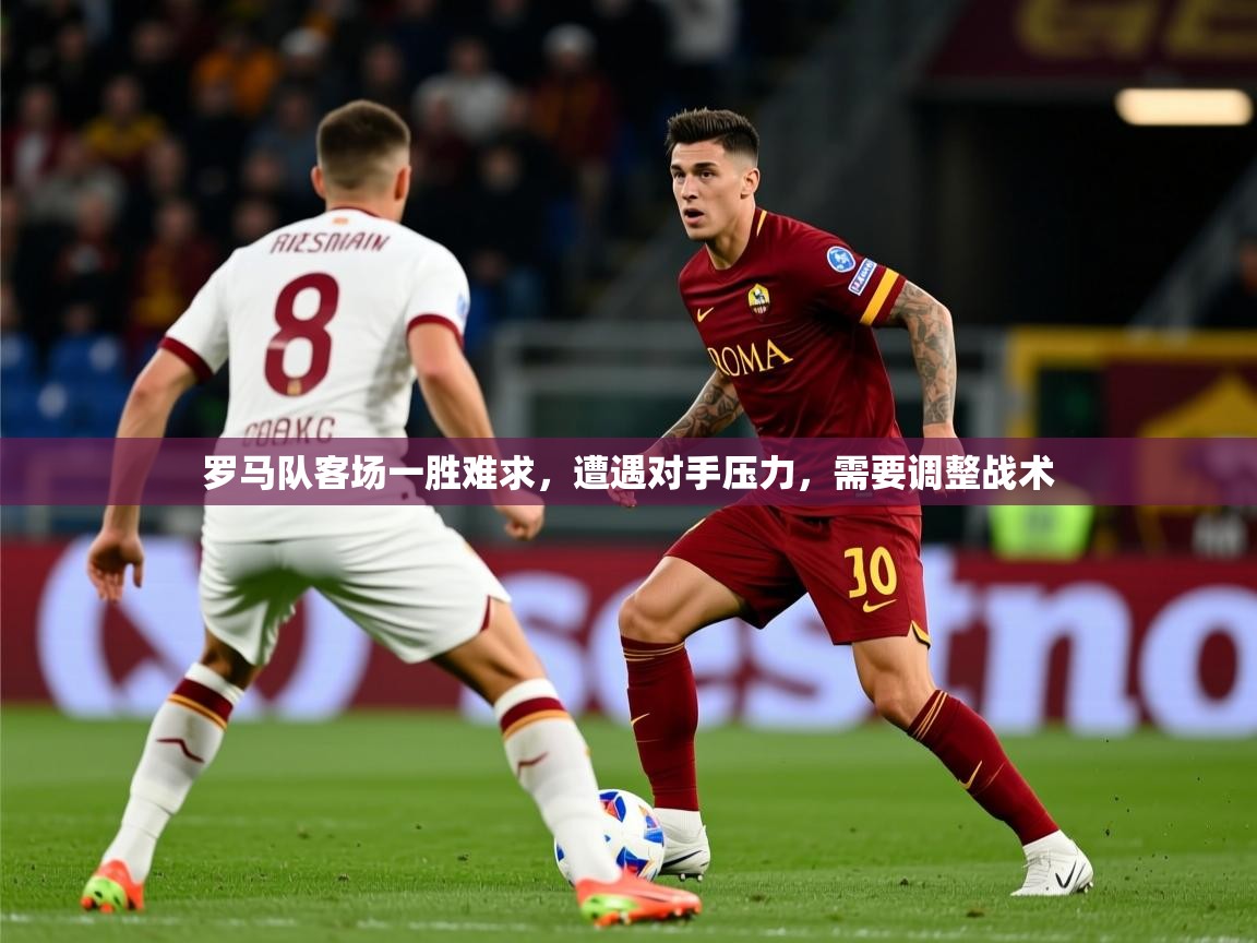 2025米兰体育报罗马队客场一胜难求，遭遇对手压力，需要调整战术