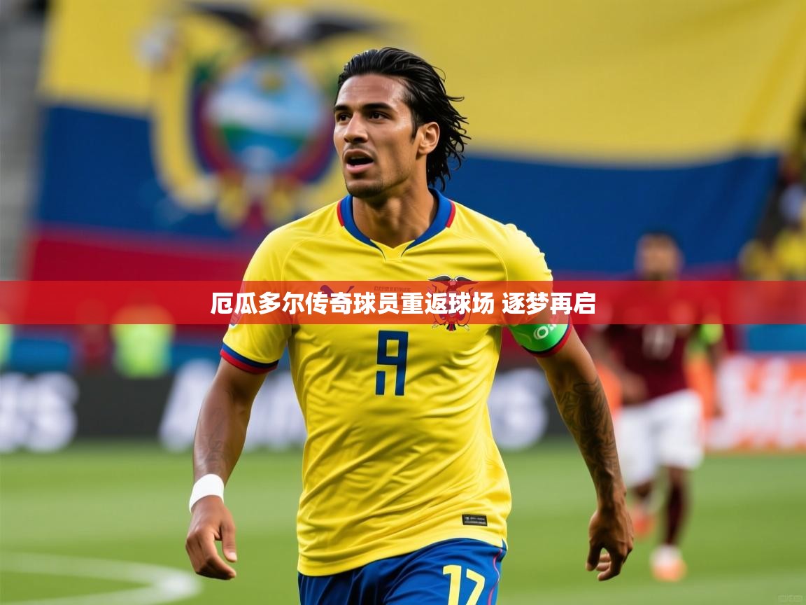 2025米兰体育app官网下载厄瓜多尔传奇球员重返球场 逐梦再启