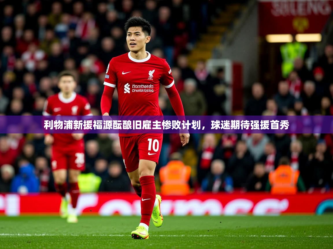 2025米兰体育官方有实力利物浦新援福源酝酿旧雇主惨败计划，球迷期待强援首秀