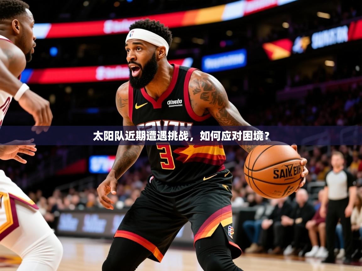 2025米兰体育官网网页版网页太阳队近期遭遇挑战，如何应对困境？