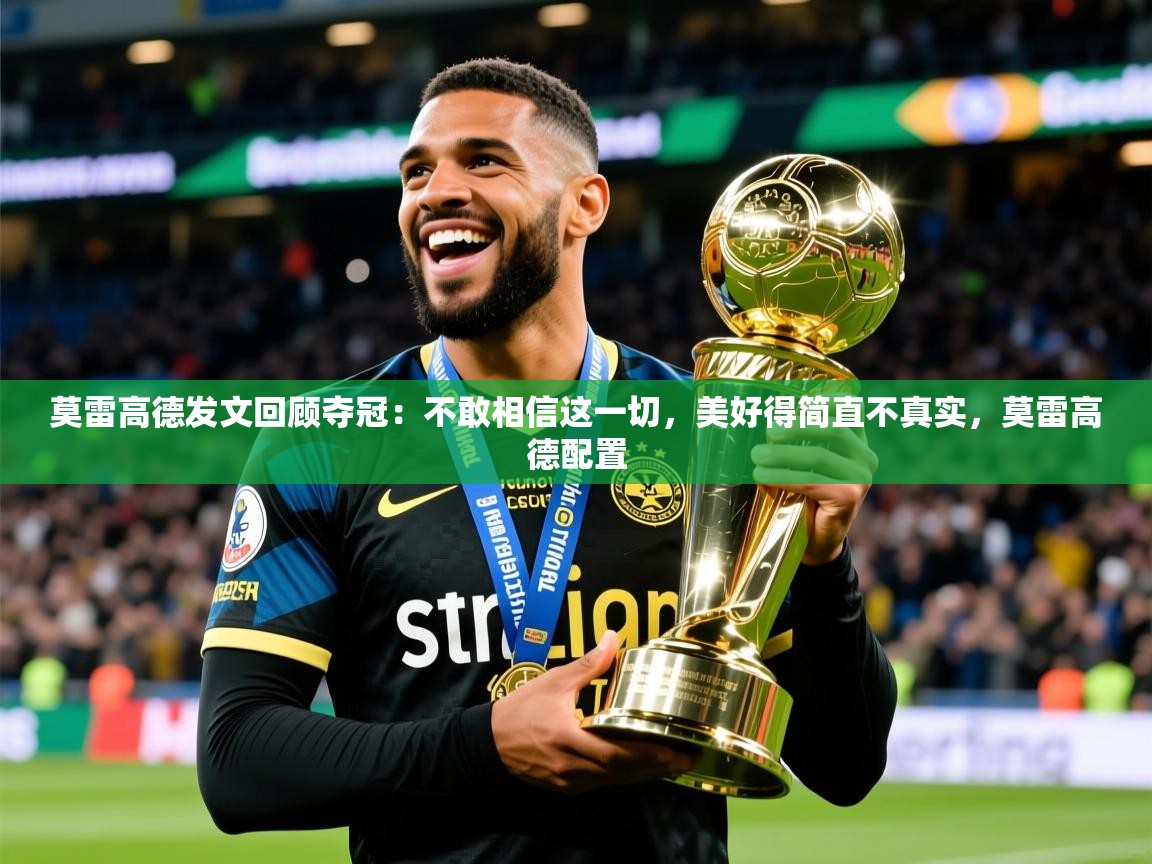 2025米兰体育官网网页版莫雷高德发文回顾夺冠：不敢相信这一切，美好得简直不真实，莫雷高德配置