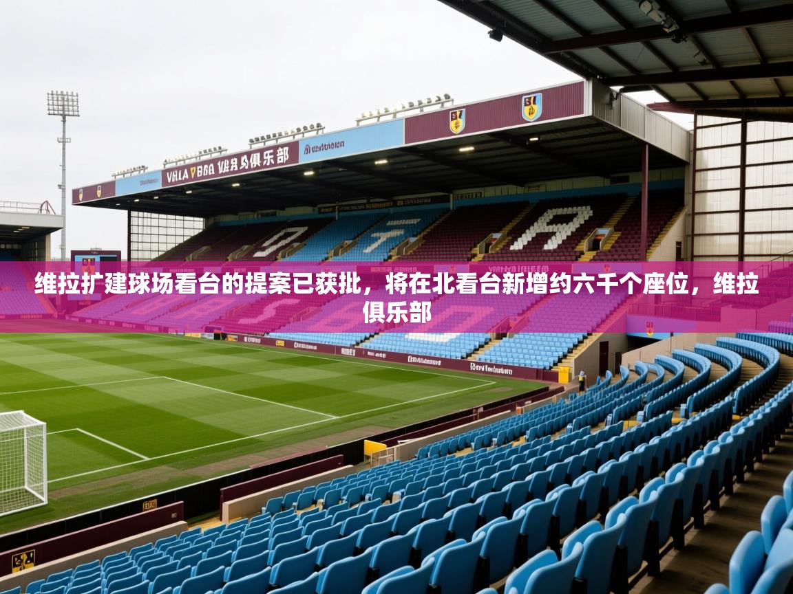 2025米兰体育报维拉扩建球场看台的提案已获批，将在北看台新增约六千个座位，维拉俱乐部  第2张