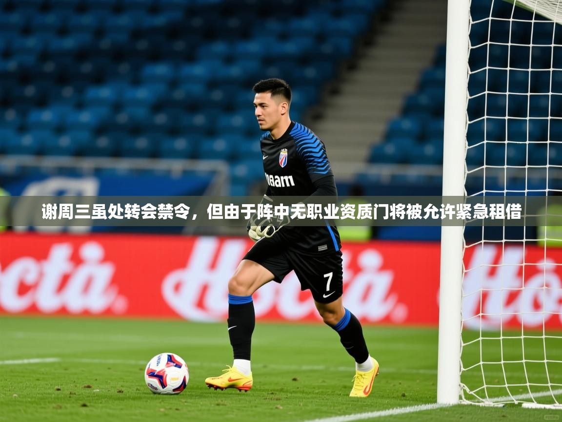 2025米兰体育app官网下载谢周三虽处转会禁令，但由于阵中无职业资质门将被允许紧急租借