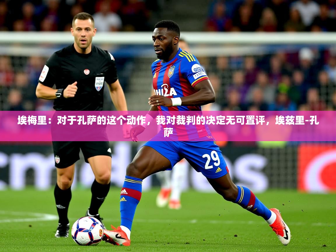 2025米兰体育网址埃梅里：对于孔萨的这个动作，我对裁判的决定无可置评，埃兹里-孔萨