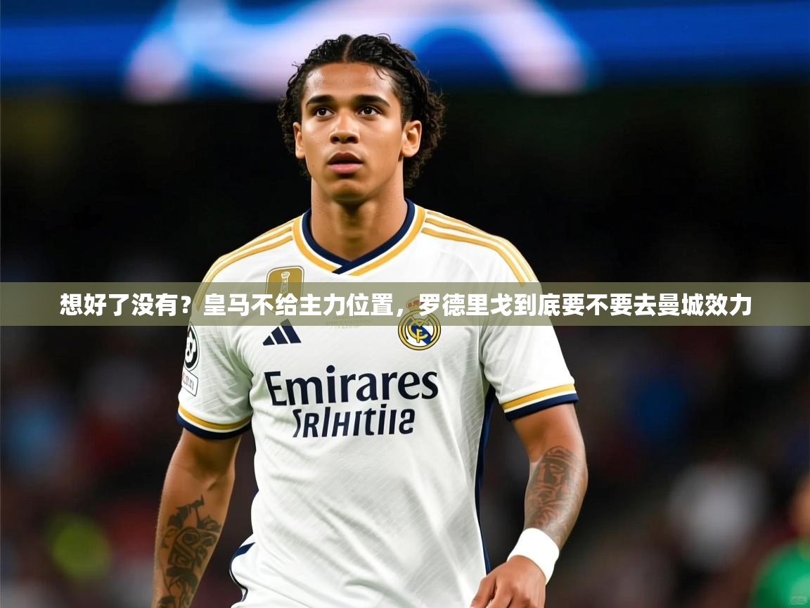 2025米兰体育官网入口想好了没有？皇马不给主力位置，罗德里戈到底要不要去曼城效力