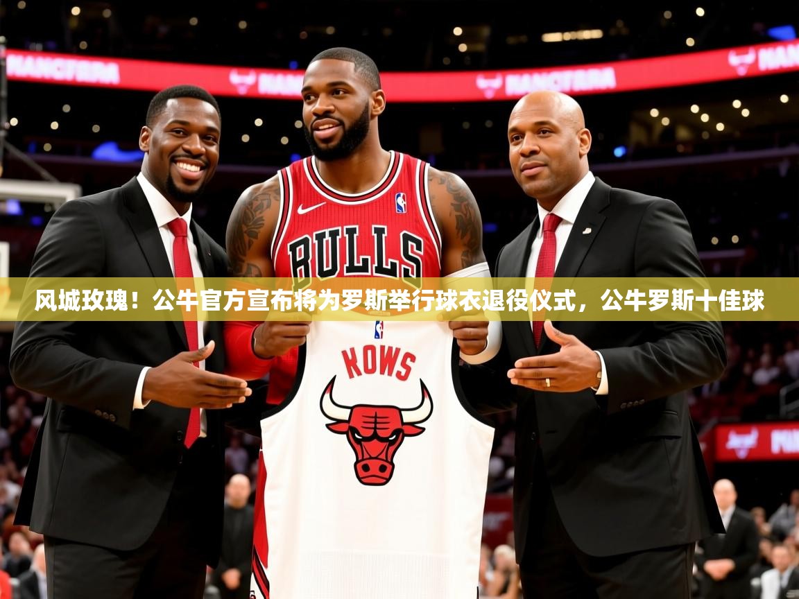 2025米兰体育app官网登录风城玫瑰！公牛官方宣布将为罗斯举行球衣退役仪式，公牛罗斯十佳球