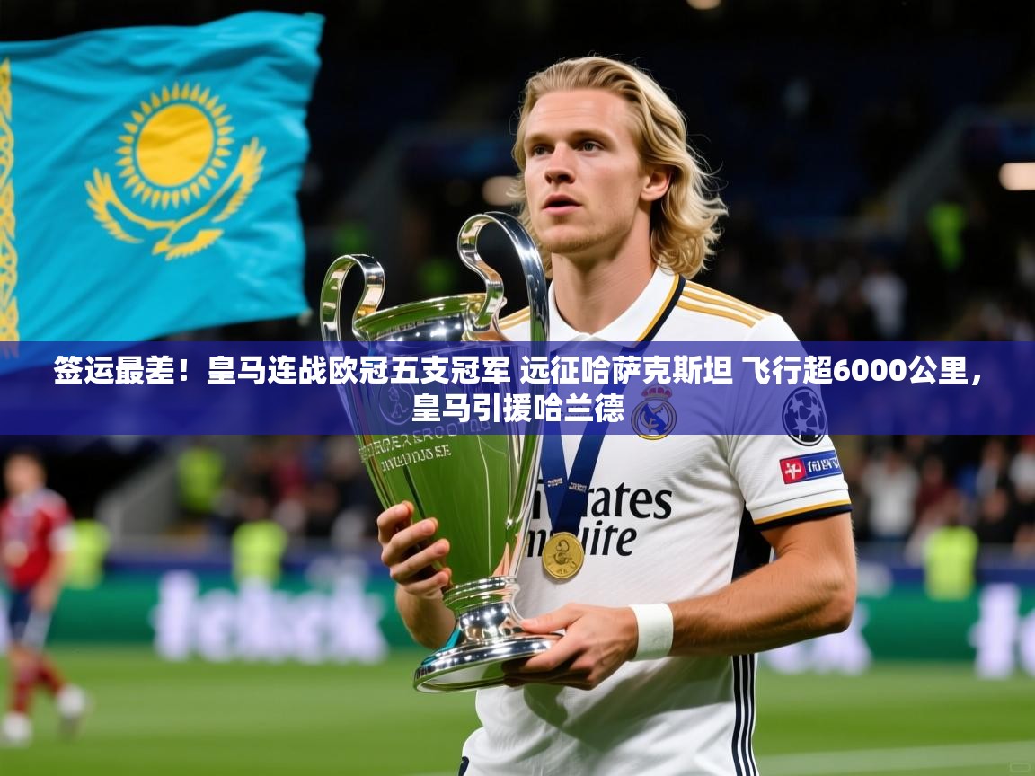2025米兰体育签运最差！皇马连战欧冠五支冠军 远征哈萨克斯坦 飞行超6000公里，皇马引援哈兰德