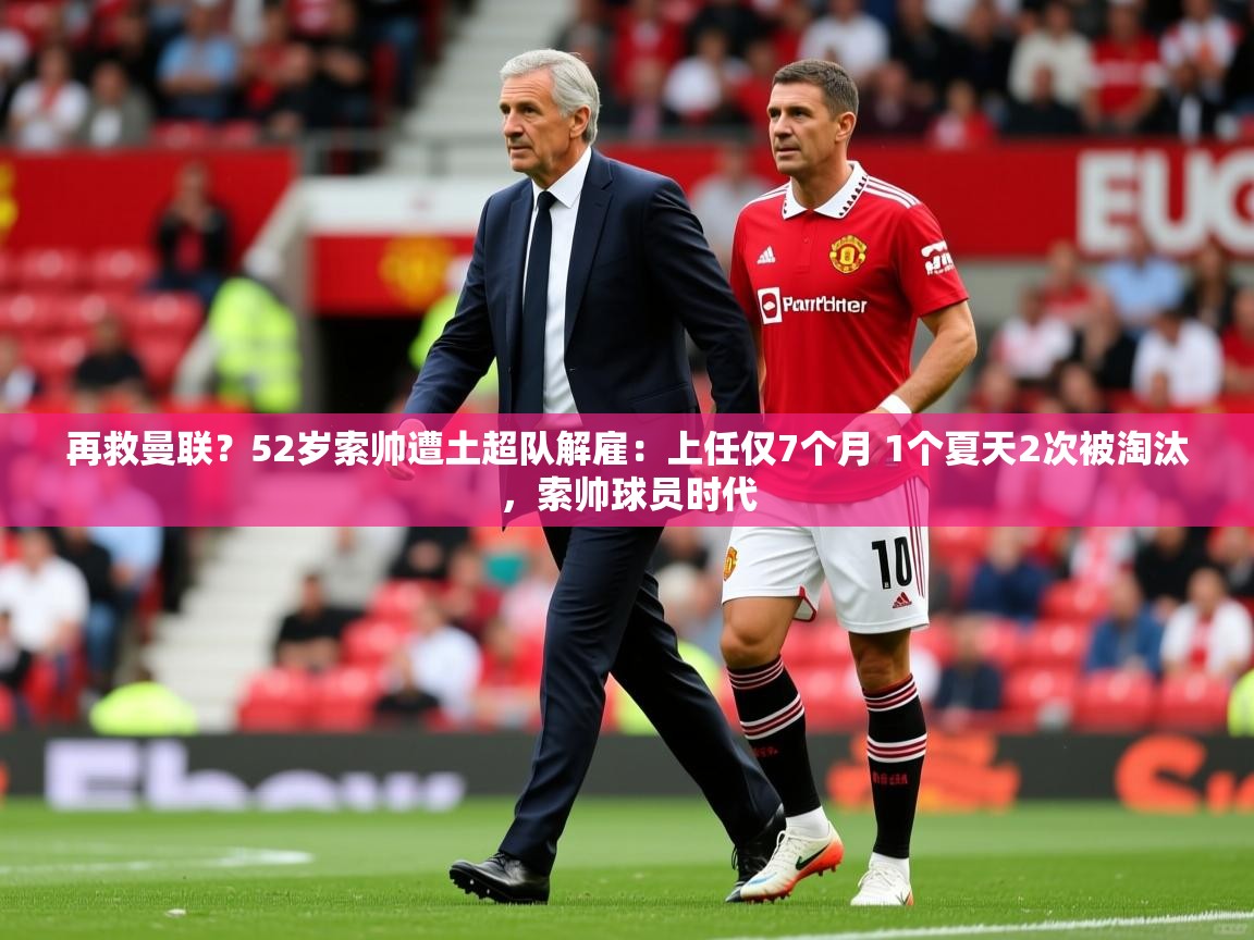 2025米兰体育app官网入口再救曼联？52岁索帅遭土超队解雇：上任仅7个月 1个夏天2次被淘汰，索帅球员时代