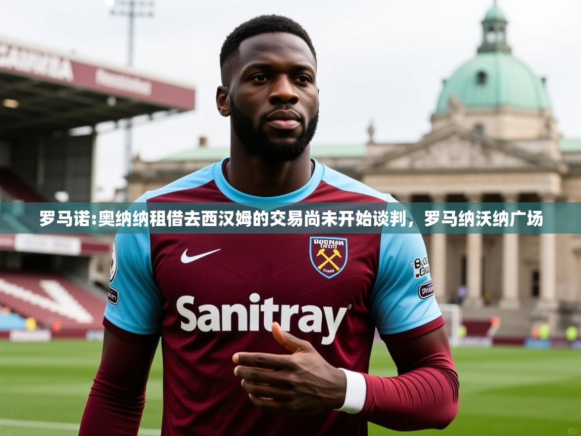 2025米兰体育官网入口罗马诺:奥纳纳租借去西汉姆的交易尚未开始谈判，罗马纳沃纳广场  第2张