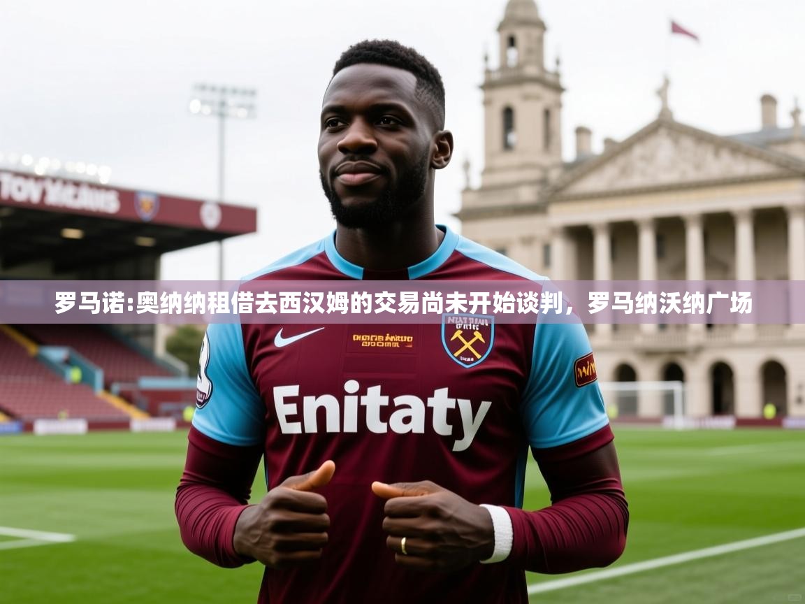 2025米兰体育官网入口罗马诺:奥纳纳租借去西汉姆的交易尚未开始谈判，罗马纳沃纳广场  第4张
