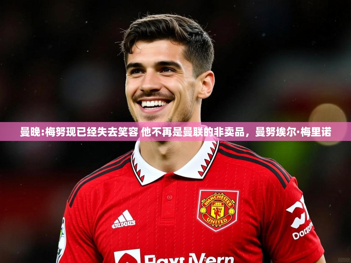 2025米兰体育官方有实力曼晚:梅努现已经失去笑容 他不再是曼联的非卖品，曼努埃尔·梅里诺