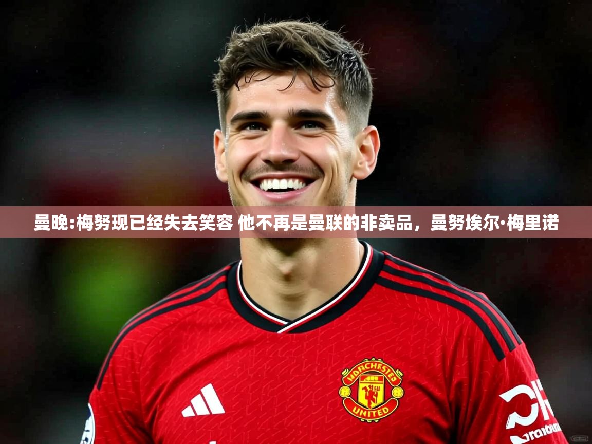 2025米兰体育官方有实力曼晚:梅努现已经失去笑容 他不再是曼联的非卖品，曼努埃尔·梅里诺  第3张