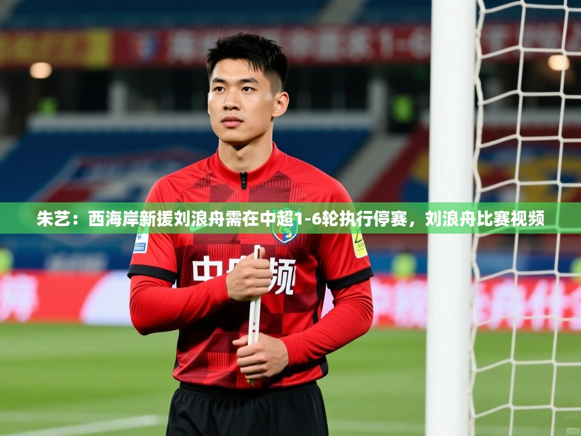 2025米兰体育官方客户端下载朱艺:西海岸新援刘浪舟需在中超1-6轮执行停赛,刘浪舟比赛视频 第4张