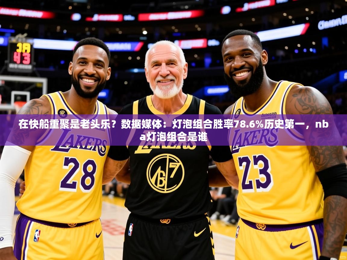 2025米兰体育官网在快船重聚是老头乐？数据媒体：灯泡组合胜率78.6%历史第一，nba灯泡组合是谁