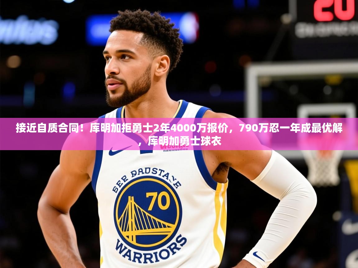 2025米兰体育是正规的吗接近自质合同!库明加拒勇士2年4000万报价,790万忍一年成最优解,库明加勇士球衣