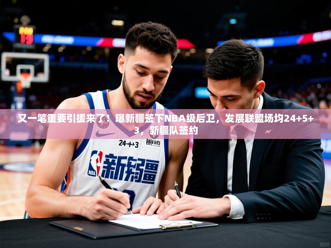 2025米兰体育官网又一笔重要引援来了！曝新疆签下NBA级后卫，发展联盟场均24+5+3，新疆队签约