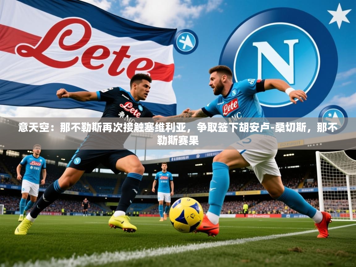 2025米兰体育app官方下载意天空：那不勒斯再次接触塞维利亚，争取签下胡安卢-桑切斯，那不勒斯赛果  第1张