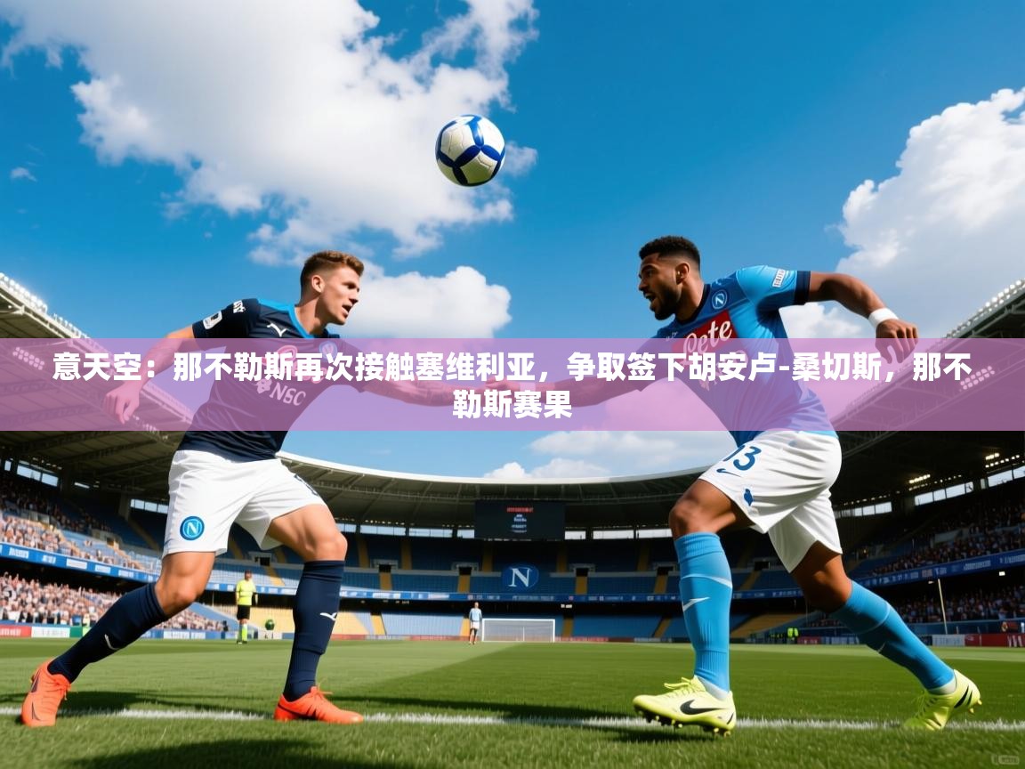 2025米兰体育app官方下载意天空：那不勒斯再次接触塞维利亚，争取签下胡安卢-桑切斯，那不勒斯赛果  第3张
