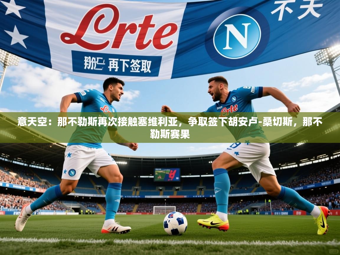 2025米兰体育app官方下载意天空：那不勒斯再次接触塞维利亚，争取签下胡安卢-桑切斯，那不勒斯赛果  第2张