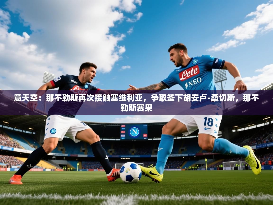 2025米兰体育app官方下载意天空：那不勒斯再次接触塞维利亚，争取签下胡安卢-桑切斯，那不勒斯赛果  第4张