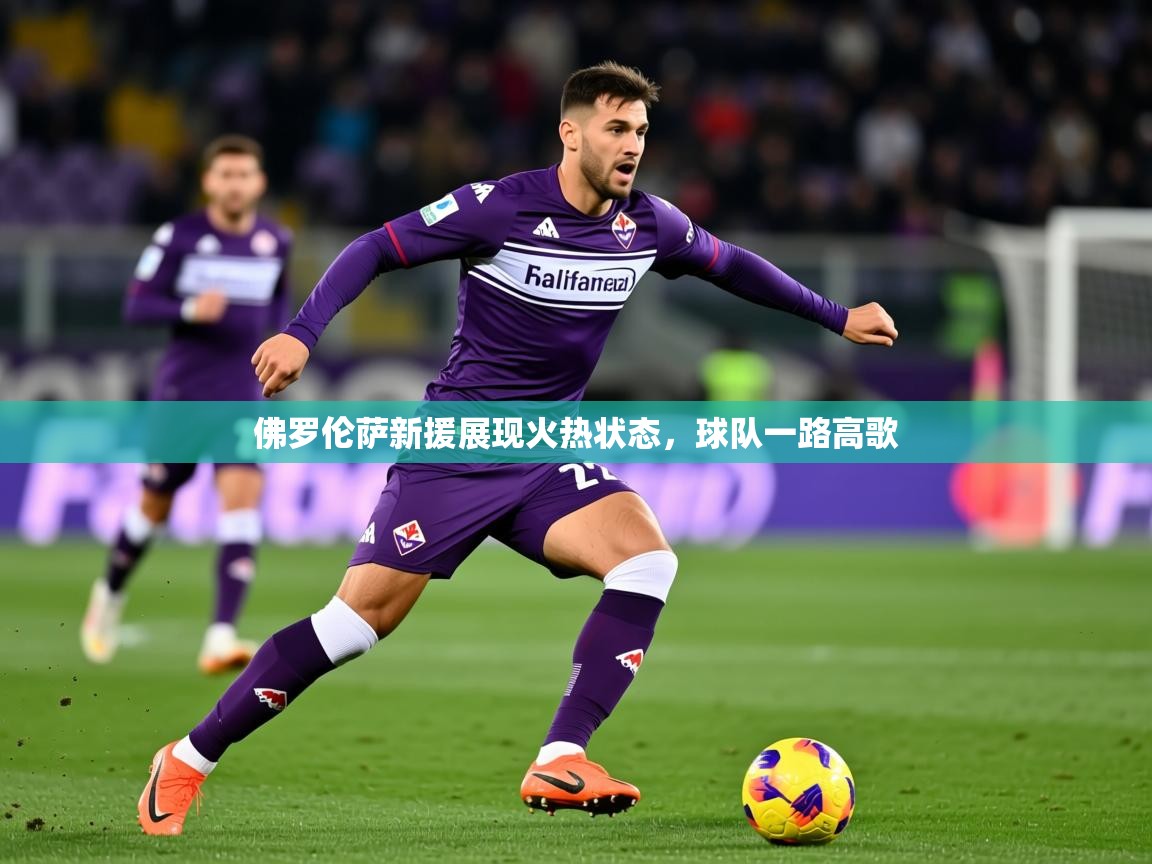 2026米兰体育app官网登录佛罗伦萨新援展现火热状态，球队一路高歌