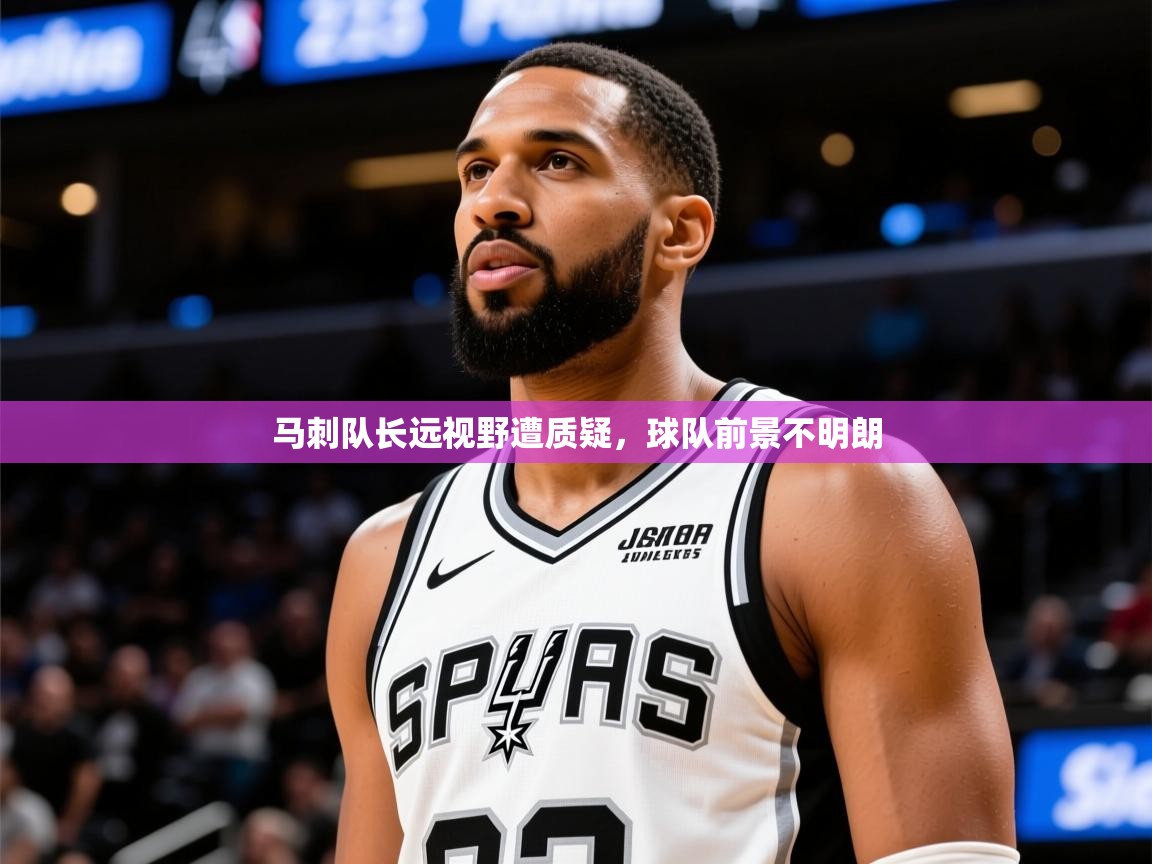 2026米兰体育电脑版官网马刺队长远视野遭质疑，球队前景不明朗