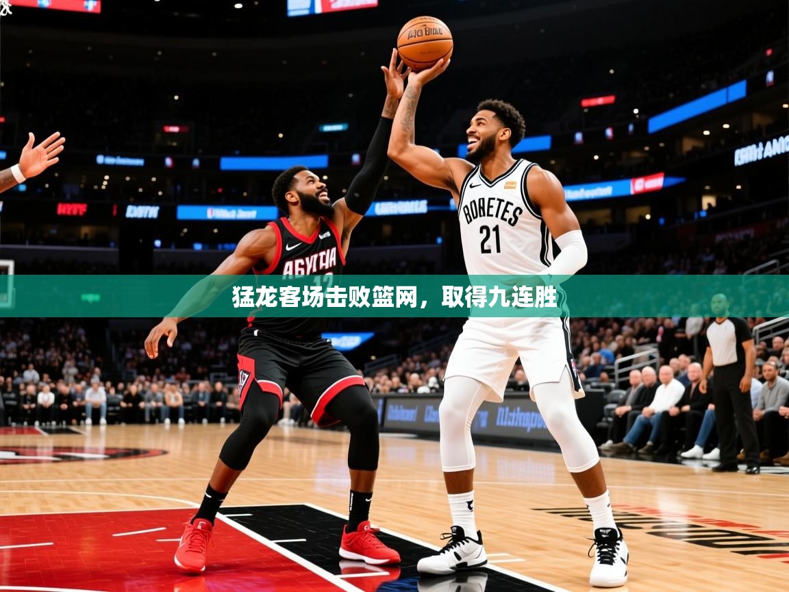 2026米兰体育网址猛龙客场击败篮网，取得九连胜  第2张