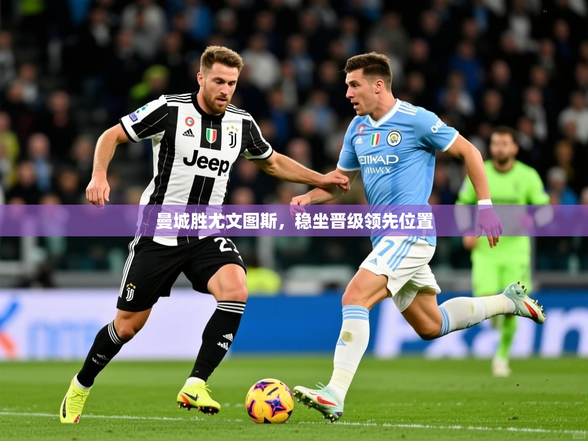 2026米兰体育曼城胜尤文图斯,稳坐晋级领先位置 第4张